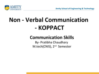 Amity School of Engineering & Technology
Non - Verbal Communication
- KOPPACT
Communication Skills
By- Pratibha Chaudhary
M.tech(CNIS), 2nd
Semester
 