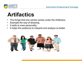 Amity School of Engineering & Technology
Artifactics
• The things that one carries comes under the Aritfactics.
• Example the way of dressing.
• It adds to ones personality.
• It helps the audience to interpret and analyze us better.
 
