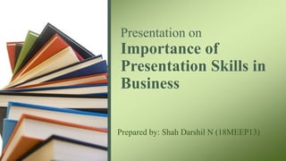 Presentation on
Importance of
Presentation Skills in
Business
Prepared by: Shah Darshil N (18MEEP13)
 