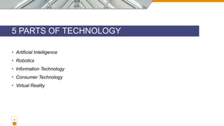 • Artificial Intelligence
• Robotics
• Information Technology
• Consumer Technology
• Virtual Reality
5 PARTS OF TECHNOLOGY
3
 