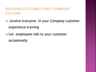  .Involve everyone in your Company customer
experience training
 Let employees talk to your customer
occasionally
 