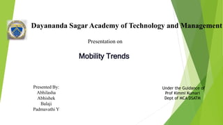 Dayananda Sagar Academy of Technology and Management
Presentation on
Mobility Trends
Presented By:
Abhilasha
Abhishek
Balaji
Padmavathi Y
Under the Guidance of
Prof Kimmi Kumari
Dept of MCA DSATM
 