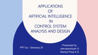 APPLICATIONS
OF
ARTIFICIAL INTELLIGENCE
IN
CONTROL SYSTEM
ANALYSIS AND DESIGN
PPT by - Samanyu B
Presented by
Jeevapandiyan S
Hamsa Priya K S
 