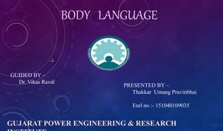 BODY LANGUAGE
PRESENTED BY –
Thakkar Umang Pravinbhai
Enrl no :- 151040109035
GUIDED BY –
Dr. Vikas Raval
GUJARAT POWER ENGINEERING & RESEARCH
 