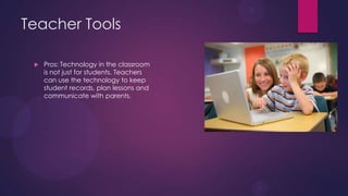 Teacher Tools
 Pros: Technology in the classroom
is not just for students. Teachers
can use the technology to keep
student records, plan lessons and
communicate with parents.
 