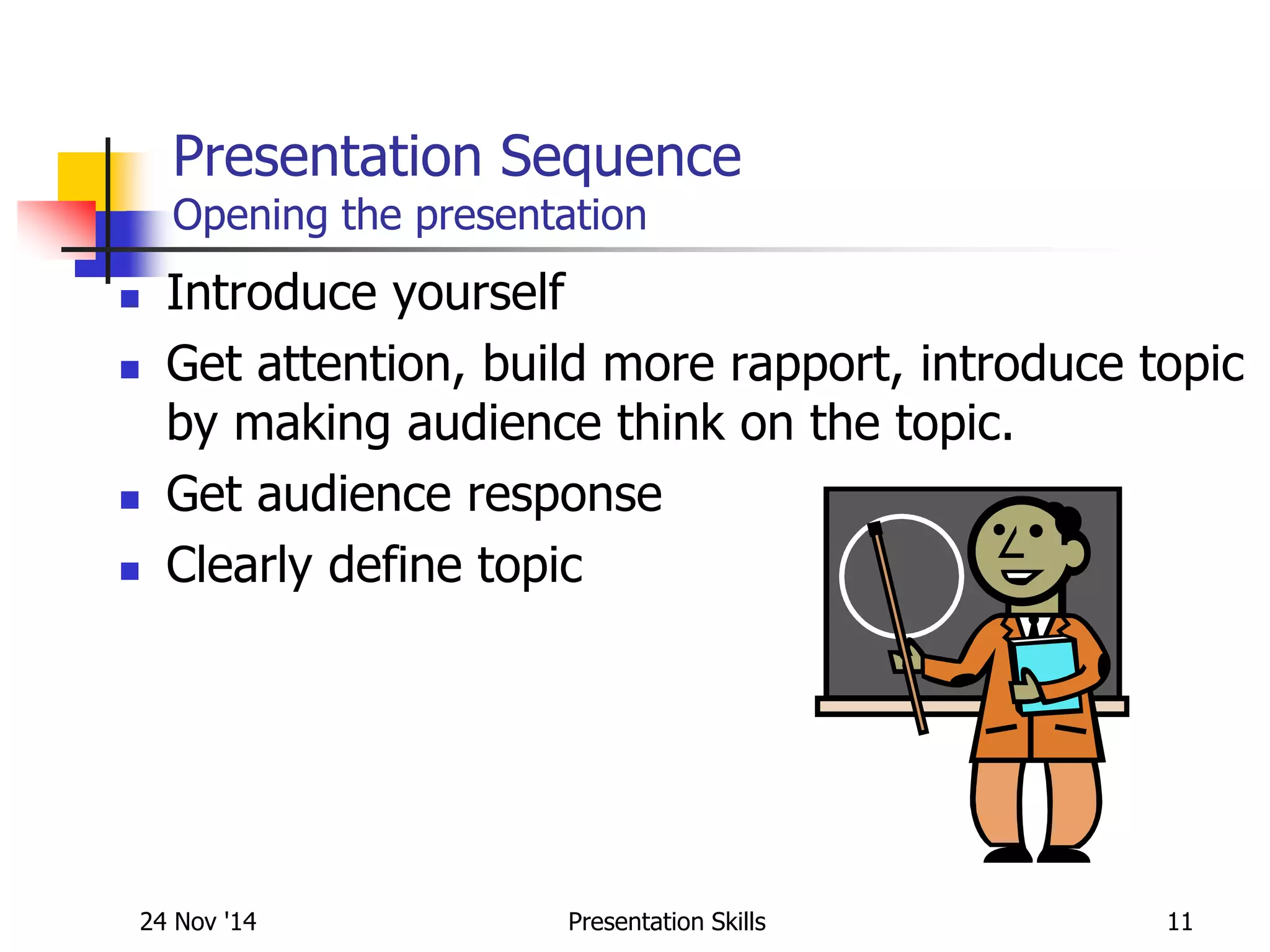 Presentation Sequence
Opening the presentation
 Introduce yourself
 Get attention, build more rapport, introduce topic
by making audience think on the topic.
 Get audience response
 Clearly define topic
24 Nov '14 11Presentation Skills
 