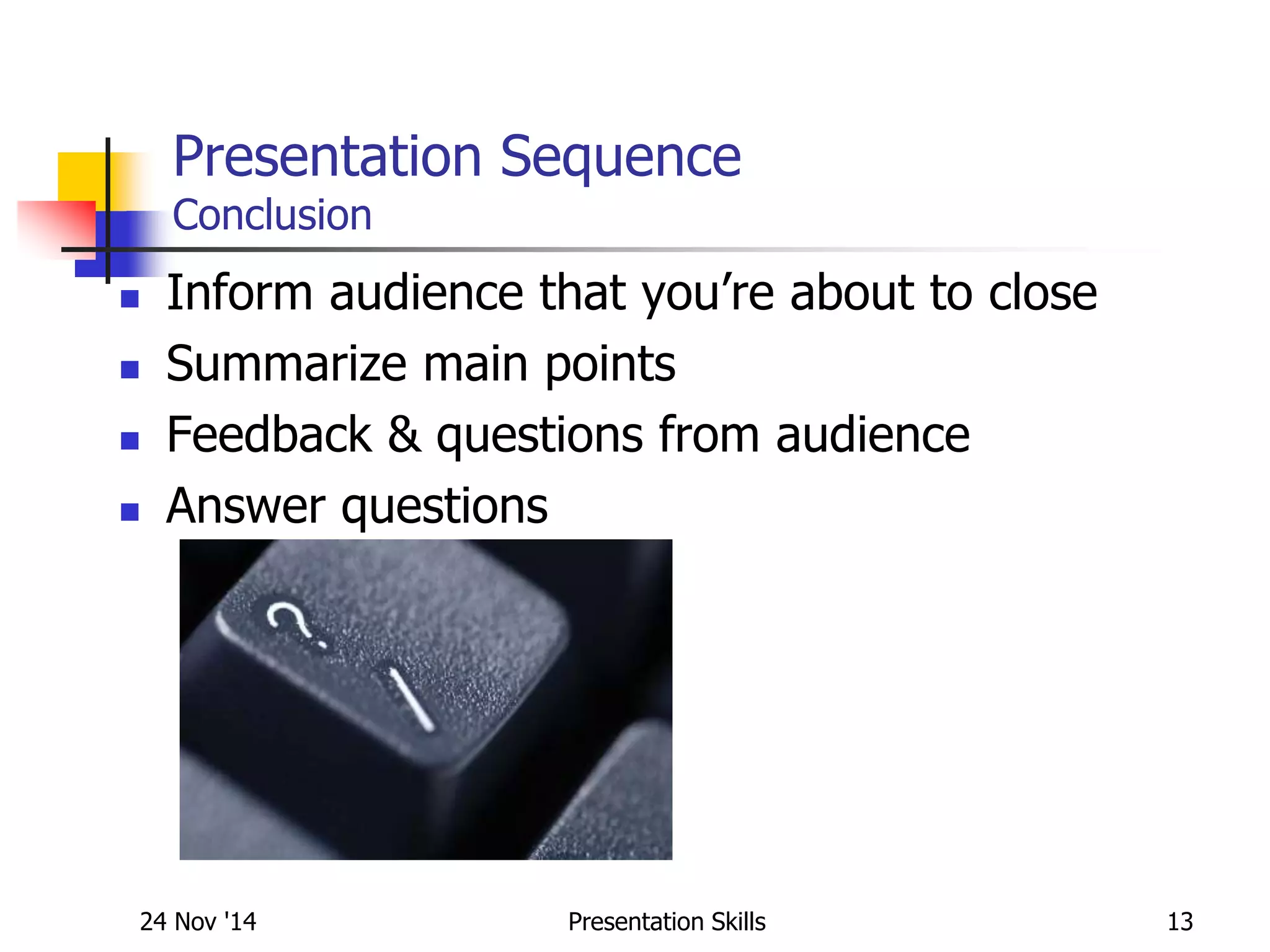 Presentation Sequence
Conclusion
 Inform audience that you’re about to close
 Summarize main points
 Feedback & questions from audience
 Answer questions
24 Nov '14 13Presentation Skills
 