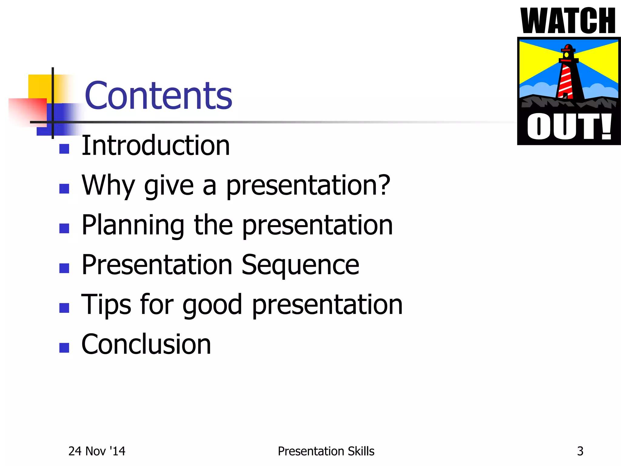 Contents
 Introduction
 Why give a presentation?
 Planning the presentation
 Presentation Sequence
 Tips for good presentation
 Conclusion
24 Nov '14 3Presentation Skills
 