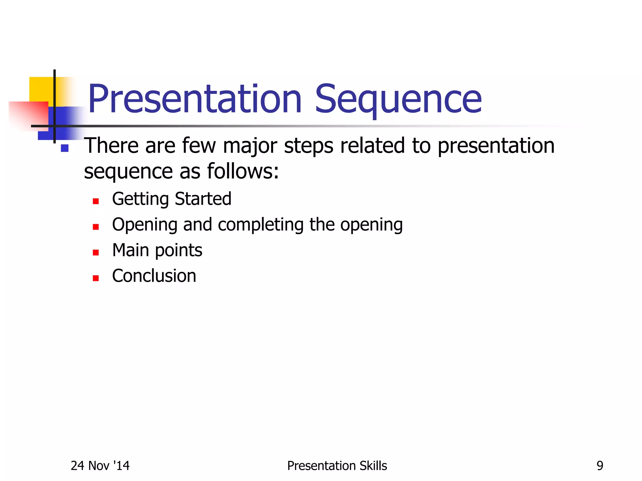 Presentation Sequence
 There are few major steps related to presentation
sequence as follows:
 Getting Started
 Opening and completing the opening
 Main points
 Conclusion
24 Nov '14 9Presentation Skills
 