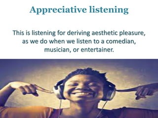 Appreciative listening
This is listening for deriving aesthetic pleasure,
as we do when we listen to a comedian,
musician, or entertainer.
 