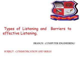 BRANCH : COMPUTER ENGINEERING
Types of Listening and Barriers to
effective Listening.
SUBJECT : COMMUNICATION AND SKILLS
 