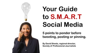 Your Guide
to S.M.A.R.T
Social Media
5 points to ponder before
tweeting, posting or pinning.
By David Sheets, regional director,
Society of Professional Journalists
 