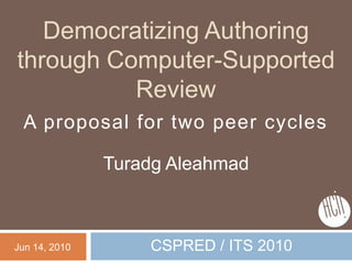 Democratizing Authoring through Computer-Supported Review Turadg Aleahmad Jun 14, 2010 A proposal for two peer cycles CSPRED / ITS 2010 