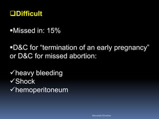 Difficult
Missed in: 15%
D&C for “termination of an early pregnancy”
or D&C for missed abortion:
heavy bleeding
Shock
hemoperitoneum
AboubakrElnashar
 