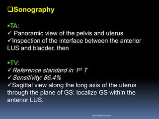 Sonography
TA:
 Panoramic view of the pelvis and uterus
Inspection of the interface between the anterior
LUS and bladder. then
TV:
Reference standard in 1st T
Sensitivity: 86.4%
Sagittal view along the long axis of the uterus
through the plane of GS: localize GS within the
anterior LUS.
AboubakrElnashar
 