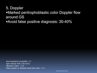 5. Doppler
Marked peritrophoblastic color Doppler flow
around GS
Avoid false positive diagnosis: 30-40%
low-impedance (pulsatility <1)
high-velocity flow (>20 cm/s)
Resistive index: < 0.5
Peak systolic to diastolic blood flow ratio: < 3.1
AboubakrElnashar
 