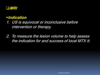 MRI
Indication
1. US is equivocal or inconclusive before
intervention or therapy.
2. To measure the lesion volume to help assess
the indication for and success of local MTX tt.
Aboubakr Elnashar
 