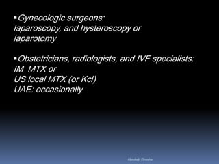 Gynecologic surgeons:
laparoscopy, and hysteroscopy or
laparotomy
Obstetricians, radiologists, and IVF specialists:
IM MTX or
US local MTX (or Kcl)
UAE: occasionally
Aboubakr Elnashar
 