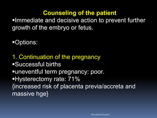 Counseling of the patient
Immediate and decisive action to prevent further
growth of the embryo or fetus.
Options:
1. Continuation of the pregnancy
Successful births
uneventful term pregnancy: poor.
Hysterectomy rate: 71%
{increased risk of placenta previa/accreta and
massive hge}
AboubakrElnashar
 