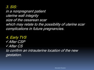 3. SIS:
in a nonpregnant patient
uterine wall integrity
size of the cesarean scar
which may relate to the possibility of uterine scar
complications in future pregnancies.
4. Early TVS
After CSP
After CS
to confirm an intrauterine location of the new
gestation.
Aboubakr Elnashar
 