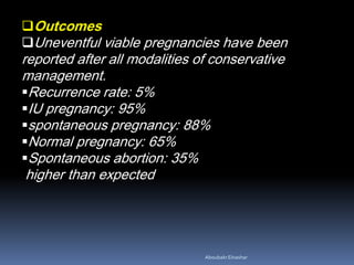 Outcomes
Uneventful viable pregnancies have been
reported after all modalities of conservative
management.
Recurrence rate: 5%
IU pregnancy: 95%
spontaneous pregnancy: 88%
Normal pregnancy: 65%
Spontaneous abortion: 35%
higher than expected
AboubakrElnashar
 