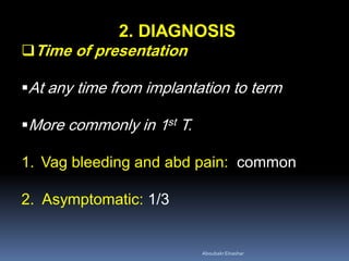 2. DIAGNOSIS
Time of presentation
At any time from implantation to term
More commonly in 1st T.
1. Vag bleeding and abd pain: common
2. Asymptomatic: 1/3
AboubakrElnashar
 