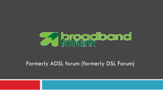 Formerly ADSL forum (formerly DSL Forum)
 