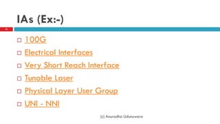 IAs (Ex:-)
 100G
 Electrical Interfaces
 Very Short Reach Interface
 Tunable Laser
 Physical Layer User Group
 UNI - NNI
(c) Anuradha Udunuwara
54
 