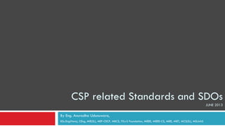 CSP related Standards and SDOs
JUNE 2013
By Eng. Anuradha Udunuwara,
BSc.Eng(Hons), CEng, MIE(SL), MEF-CECP, MBCS, ITILv3 Foundation, MIEEE, MIEEE-CS, MIEE, MIET, MCS(SL), MSLAAS
 