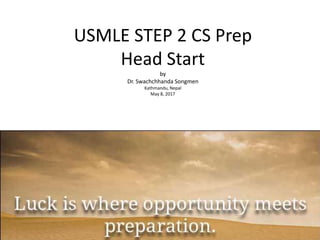 USMLE STEP 2 CS Prep
Head Start
by
Dr. Swachchhanda Songmen
Kathmandu, Nepal
May 8, 2017
 
