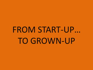 FROM START-UP…
 TO GROWN-UP
 