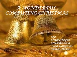 A WONDERFUL
COMPUTING CHRISTMAS




             By:
             Deidre Regan
             Deeksha Kola
             Julia Dangtran
             Samah Hasan
 
