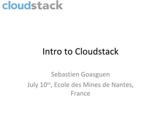 Intro to Cloudstack

         Sebastien Goasguen
July 10th, Ecole des Mines de Nantes,
                 France
 