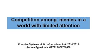 Competition among memes in a
world with limited attention
Complex Systems - L.M. Informatica - A.A. 2014/2015
Andrea Sghedoni - MATR. 0000736038
 
