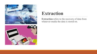 Extraction
Extraction refers to the recovery of data from
whatever media the data is stored on.
 