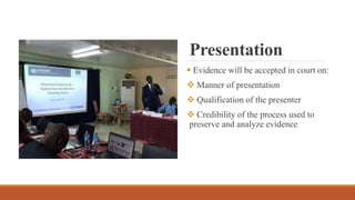 Presentation
 Evidence will be accepted in court on:
 Manner of presentation
 Qualification of the presenter
 Credibility of the process used to
preserve and analyze evidence
 