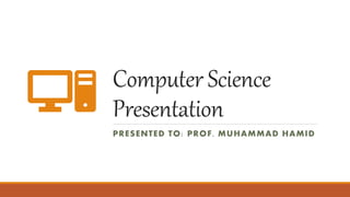 Computer Science
Presentation
PRESENTED TO: PROF. MUHAMMAD HAMID
 