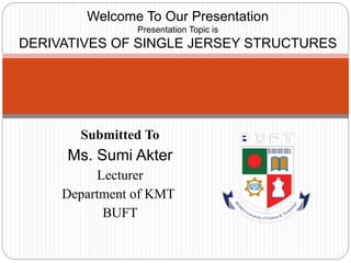 Submitted To
Ms. Sumi Akter
Lecturer
Department of KMT
BUFT
Welcome To Our Presentation
Presentation Topic is
DERIVATIVES OF SINGLE JERSEY STRUCTURES
 