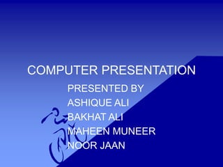 COMPUTER PRESENTATION
PRESENTED BY
ASHIQUE ALI
BAKHAT ALI
MAHEEN MUNEER
NOOR JAAN
 