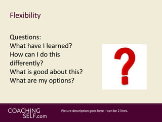 Flexibility
Questions:
What have I learned?
How can I do this
differently?
What is good about this?
What are my options?
 