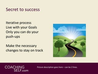 Secret to success
Iterative process
Live with your Goals
Only you can do your
push-ups
Make the necessary
changes to stay on track
 