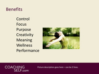 Benefits
Control
Focus
Purpose
Creativity
Meaning
Wellness
Performance
 