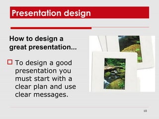 10
Presentation design
 To design a good
presentation you
must start with a
clear plan and use
clear messages.
How to design a
great presentation...
 