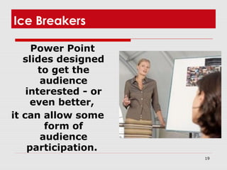19
Ice Breakers
Power Point
slides designed
to get the
audience
interested - or
even better,
it can allow some
form of
audience
participation.
 