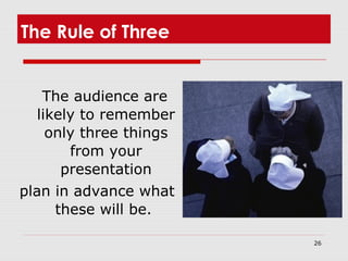 26
The Rule of Three
The audience are
likely to remember
only three things
from your
presentation
plan in advance what
these will be.
 