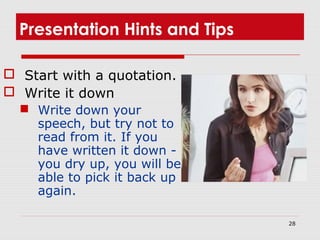 28
Presentation Hints and Tips
 Start with a quotation.
 Write it down
 Write down your
speech, but try not to
read from it. If you
have written it down - if
you dry up, you will be
able to pick it back up
again.
 