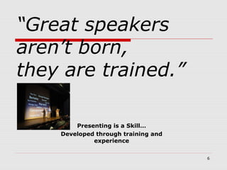 6
“Great speakers
aren’t born,
they are trained.”
Presenting is a Skill…
Developed through training and
experience
 