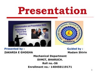 1
Presentation
Presented by : Guided by :
ZAKARIA E GHOGHA Madam Shirin
Mechanical Department
SVMIT, BHARUCH.
Roll no.-56
Enrollment no.- 140450119171
 