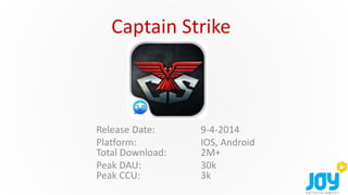 Captain Strike
Release Date: 9-4-2014
Platform: IOS, Android
Total Download: 2M+
Peak DAU: 30k
Peak CCU: 3k
 
