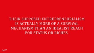 THEIR	
  SUPPOSED	
  ENTREPRENEURIALISM	
  
IS	
  ACTUALLY	
  MORE	
  OF	
  A	
  SURVIVAL	
  
MECHANISM	
  THAN	
  AN	
  IDEALIST	
  REACH	
  
FOR	
  STATUS	
  OR	
  RICHES.
 